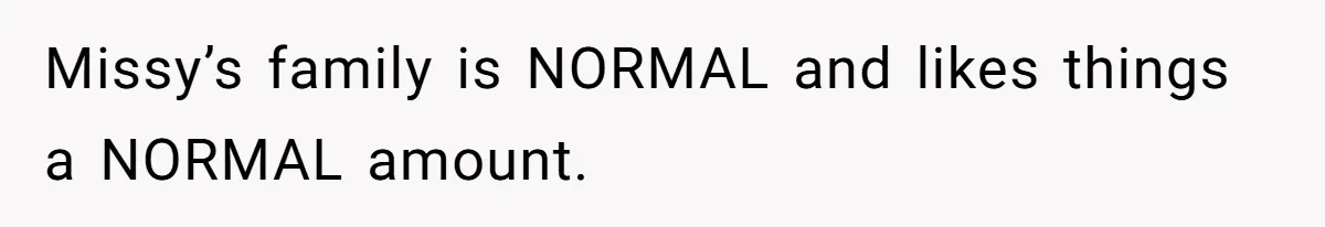 Missy’s family is NORMAL and likes things a NORMAL amount.