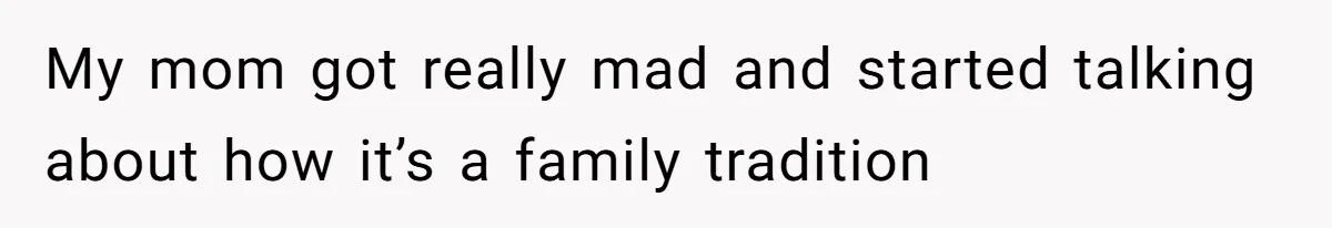 My mom got really mad and started talking about how it’s a family tradition