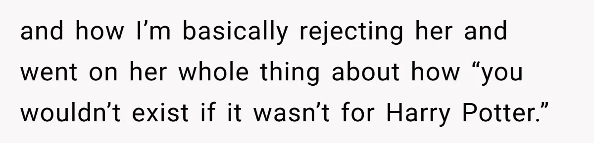 and how I’m basically rejecting her and went on her whole thing about how “you wouldn’t exist if it wasn’t for Harry Potter.”