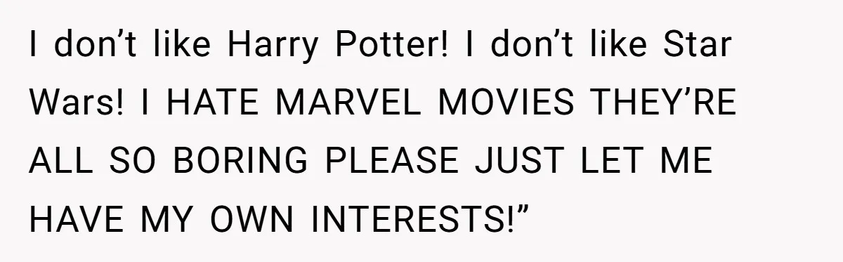 I don’t like Harry Potter! I don’t like Star Wars! I HATE MARVEL MOVIES THEY’RE ALL SO BORING PLEASE JUST LET ME HAVE MY OWN INTERESTS!”