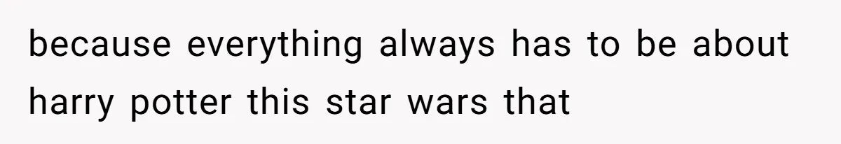 because everything always has to be about harry potter this star wars that