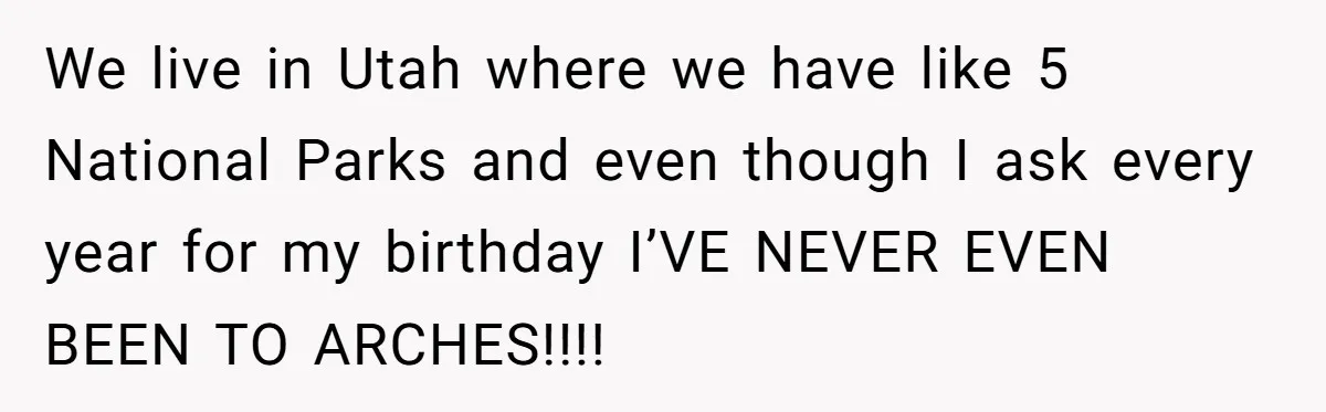 We live in Utah where we have like 5 National Parks and even though I ask every year for my birthday I’VE NEVER EVEN BEEN TO ARCHES!!!!