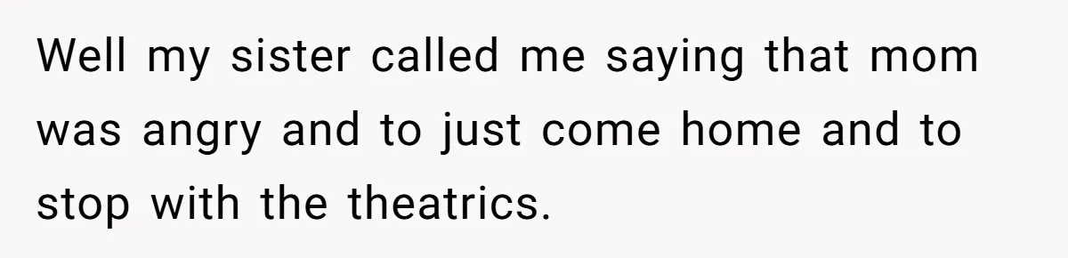 Well my sister called me saying that mom was angry and to just come home and to stop with the theatrics.