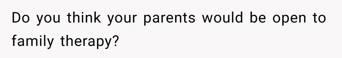 Do you think your parents would be open to family therapy?