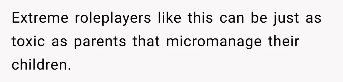 Extreme roleplayers like this can be just as toxic as parents that micromanage their children.