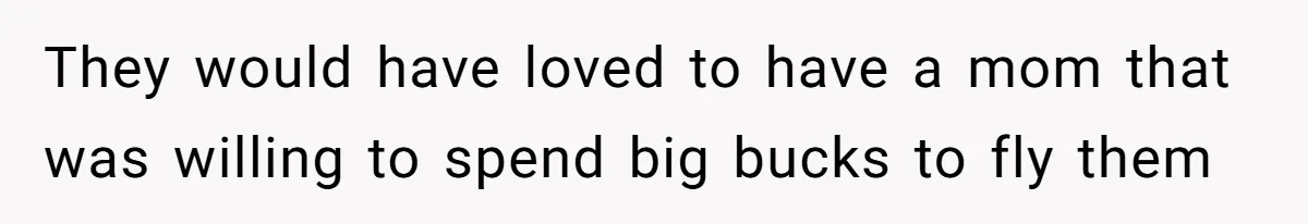 They would have loved to have a mom that was willing to spend big bucks to fly them