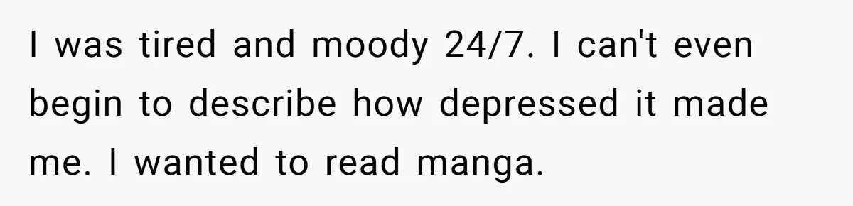 I was tired and moody 24/7. I can't even begin to describe how depressed it made me. I wanted to read manga.