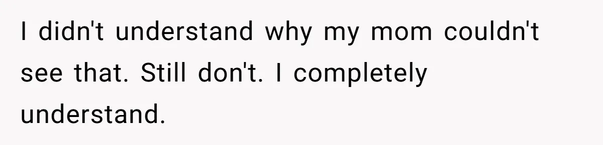 I didn't understand why my mom couldn't see that. Still don't. I completely understand.