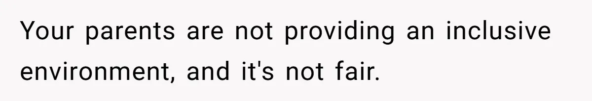 Your parents are not providing an inclusive environment, and it's not fair.