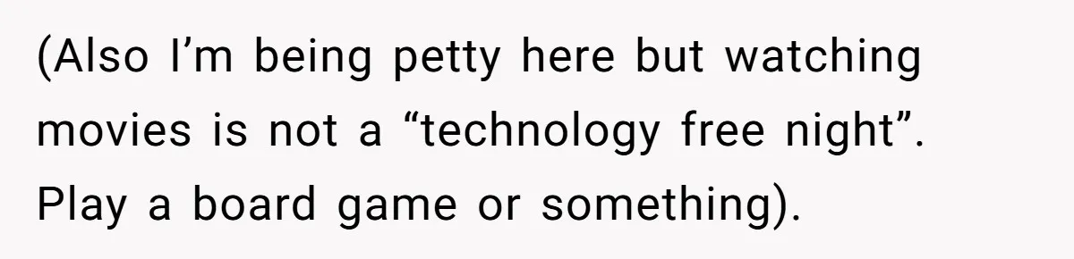 (Also I’m being petty here but watching movies is not a “technology free night”. Play a board game or something).