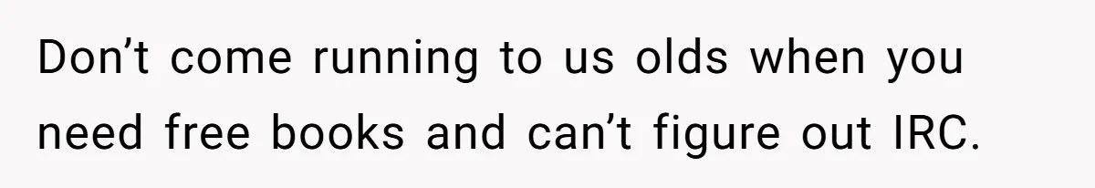 Don’t come running to us olds when you need free books and can’t figure out IRC.
