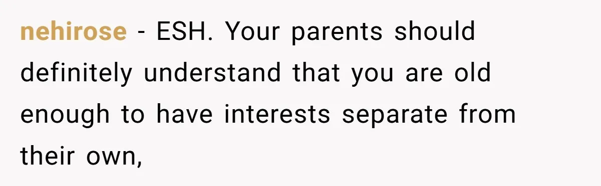 nehirose − ESH. Your parents should definitely understand that you are old enough to have interests separate from their own,