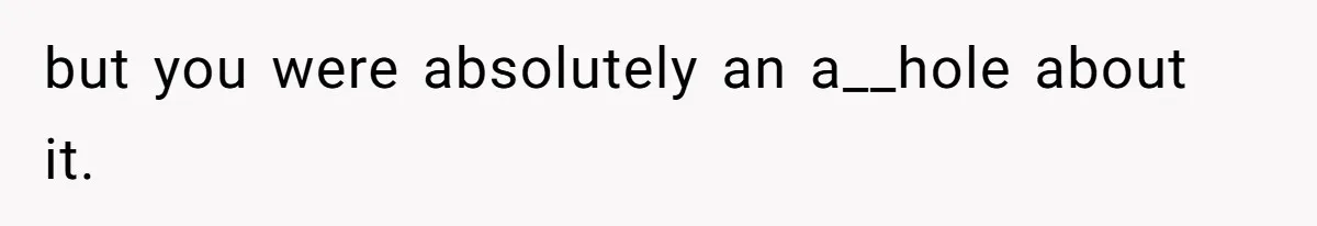 but you were absolutely an a__hole about it.