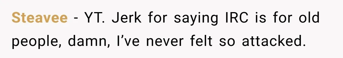 Steavee − YT. Jerk for saying IRC is for old people, damn, I’ve never felt so attacked.