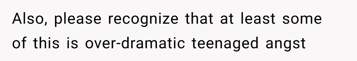 Also, please recognize that at least some of this is over-dramatic teenaged angst