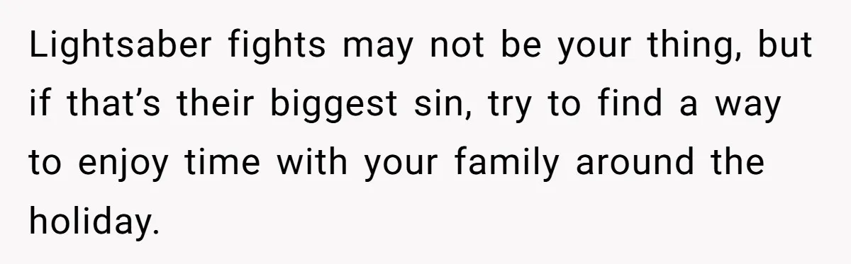 Lightsaber fights may not be your thing, but if that’s their biggest sin, try to find a way to enjoy time with your family around the holiday.