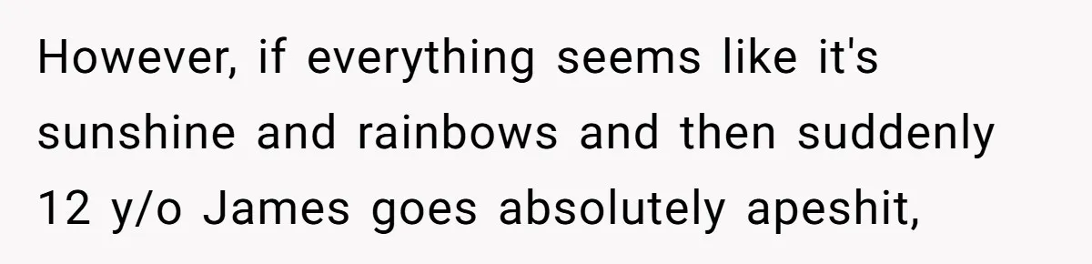 However, if everything seems like it's sunshine and rainbows and then suddenly 12 y/o James goes absolutely apeshit,