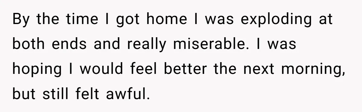Worker Meets Boss' Doctor's Note Requirement And Ends Up With Surprise Weeklong Paid Vacation By the time I got home I was exploding at both ends and really miserable. I was hoping I would feel better the next morning, but still felt awful.