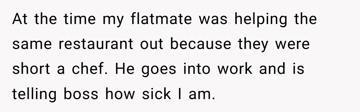 Worker Meets Boss' Doctor's Note Requirement And Ends Up With Surprise Weeklong Paid Vacation At the time my flatmate was helping the same restaurant out because they were short a chef. He goes into work and is telling boss how sick I am.