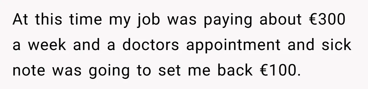 Worker Meets Boss' Doctor's Note Requirement And Ends Up With Surprise Weeklong Paid Vacation At this time my job was paying about €300 a week and a doctors appointment and sick note was going to set me back €100.