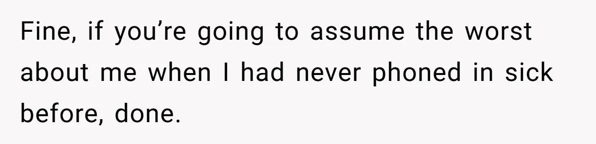 Worker Meets Boss' Doctor's Note Requirement And Ends Up With Surprise Weeklong Paid Vacation Fine, if you’re going to assume the worst about me when I had never phoned in sick before, done.