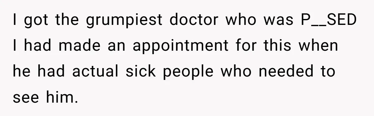 Worker Meets Boss' Doctor's Note Requirement And Ends Up With Surprise Weeklong Paid Vacation I got the grumpiest doctor who was P__SED I had made an appointment for this when he had actual sick people who needed to see him.