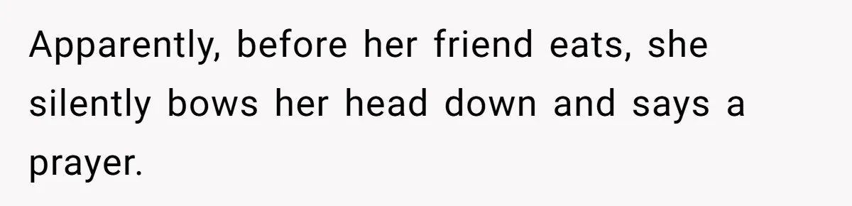 He Chose Not To Bow His Head During A Friend’s Prayer At Dinner, Is That Disrespectful? Apparently, before her friend eats, she silently bows her head down and says a prayer.