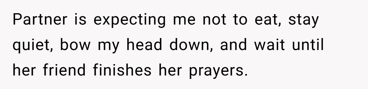 He Chose Not To Bow His Head During A Friend’s Prayer At Dinner, Is That Disrespectful? Partner is expecting me not to eat, stay quiet, bow my head down, and wait until her friend finishes her prayers.