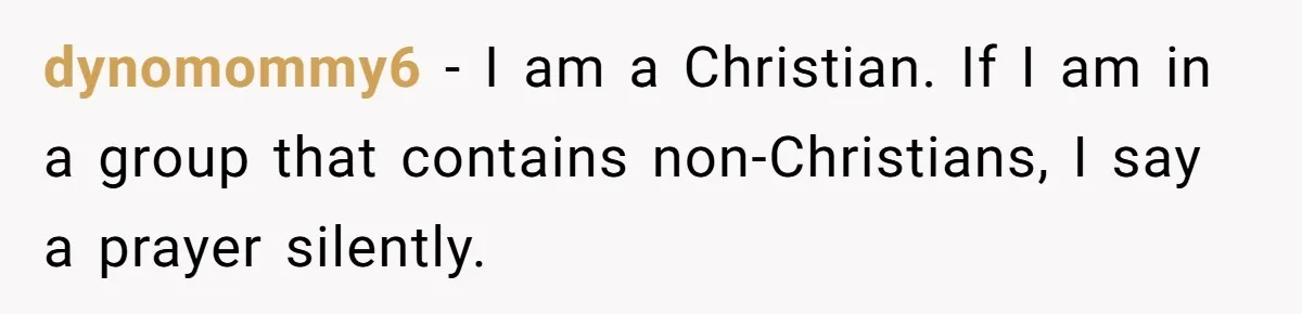 He Chose Not To Bow His Head During A Friend’s Prayer At Dinner, Is That Disrespectful? dynomommy6 − I am a Christian. If I am in a group that contains non-Christians, I say a prayer silently.