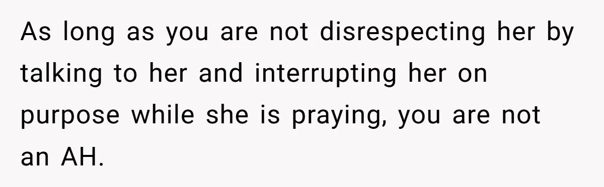He Chose Not To Bow His Head During A Friend’s Prayer At Dinner, Is That Disrespectful? As long as you are not disrespecting her by talking to her and interrupting her on purpose while she is praying, you are not an AH.