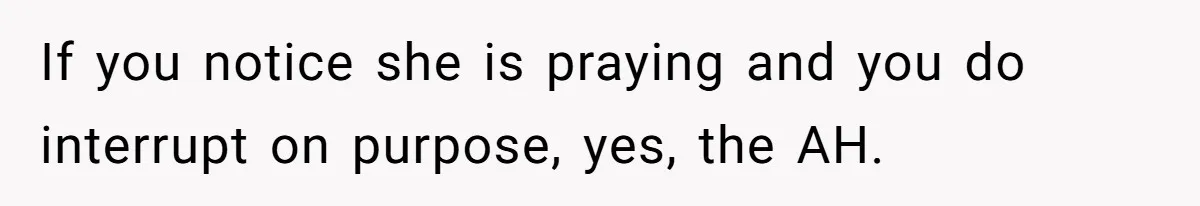 He Chose Not To Bow His Head During A Friend’s Prayer At Dinner, Is That Disrespectful? If you notice she is praying and you do interrupt on purpose, yes, the AH.