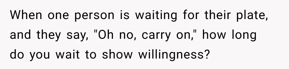 He Chose Not To Bow His Head During A Friend’s Prayer At Dinner, Is That Disrespectful? When one person is waiting for their plate, and they say, "Oh no, carry on," how long do you wait to show willingness?