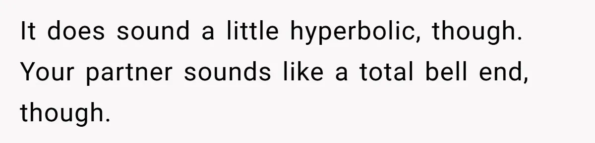 He Chose Not To Bow His Head During A Friend’s Prayer At Dinner, Is That Disrespectful? It does sound a little hyperbolic, though. Your partner sounds like a total bell end, though.