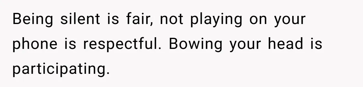 He Chose Not To Bow His Head During A Friend’s Prayer At Dinner, Is That Disrespectful? Being silent is fair, not playing on your phone is respectful. Bowing your head is participating.