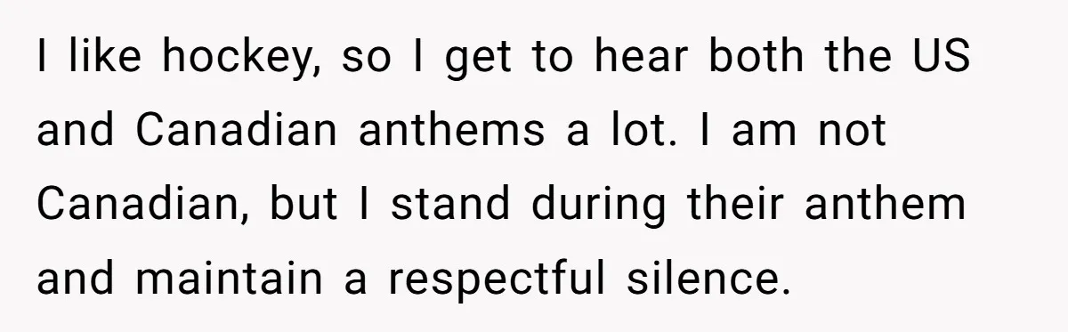 He Chose Not To Bow His Head During A Friend’s Prayer At Dinner, Is That Disrespectful? I like hockey, so I get to hear both the US and Canadian anthems a lot. I am not Canadian, but I stand during their anthem and maintain a respectful...