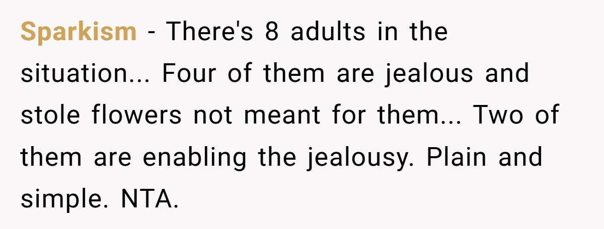 Sparkism - There's 8 adults in the situation... Four of them are jealous and stole flowers not meant for them... Two of them are enabling the jealousy. Plain and simple....