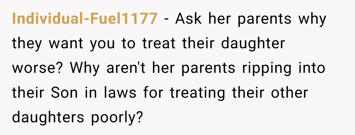 Individual-Fuel1177 - Ask her parents why they want you to treat their daughter worse? Why aren't her parents ripping into their Son in laws for treating their other daughters poorly?