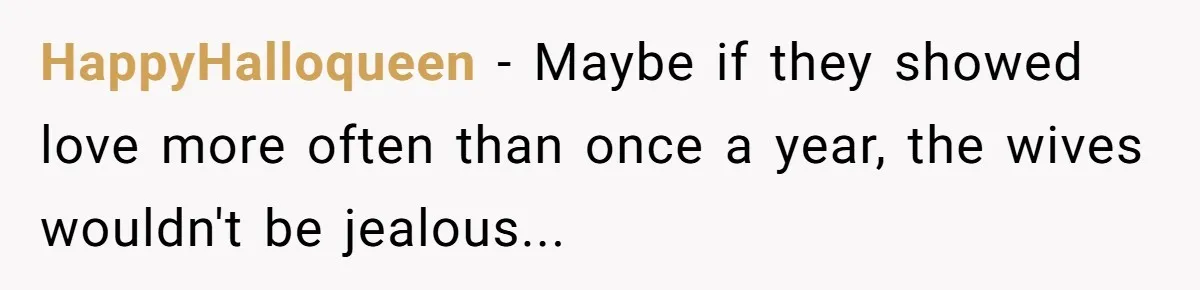 HappyHalloqueen - Maybe if they showed love more often than once a year, the wives wouldn't be jealous...