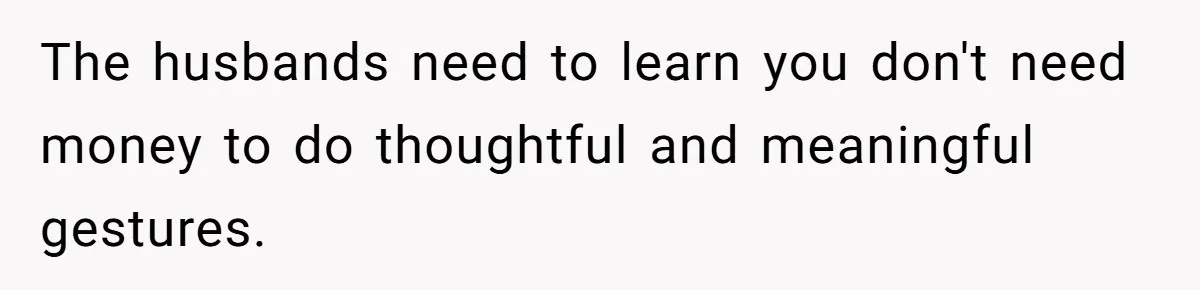 The husbands need to learn you don't need money to do thoughtful and meaningful gestures.
