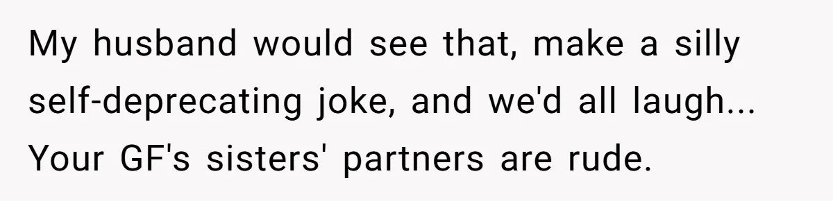 My husband would see that, make a silly self-deprecating joke, and we'd all laugh... Your GF's sisters' partners are rude.