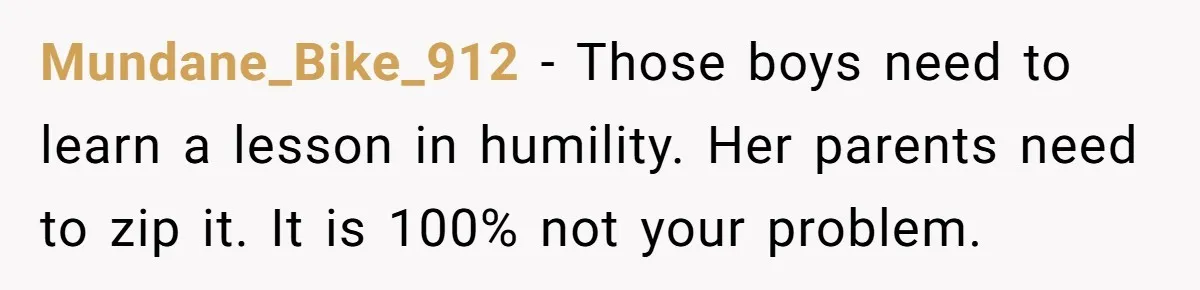 Mundane_Bike_912 - Those boys need to learn a lesson in humility. Her parents need to zip it. It is 100% not your problem.