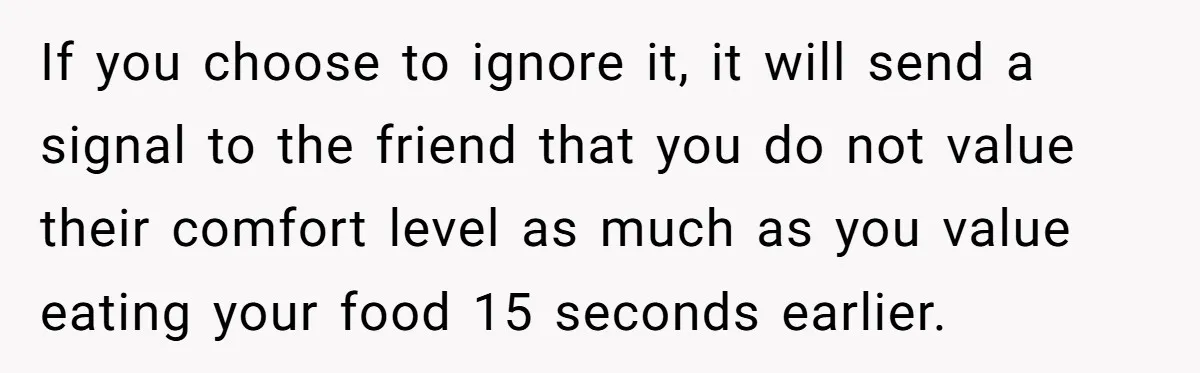 He Chose Not To Bow His Head During A Friend’s Prayer At Dinner, Is That Disrespectful? If you choose to ignore it, it will send a signal to the friend that you do not value their comfort level as much as you value eating your food...