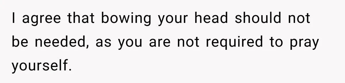 He Chose Not To Bow His Head During A Friend’s Prayer At Dinner, Is That Disrespectful? I agree that bowing your head should not be needed, as you are not required to pray yourself.