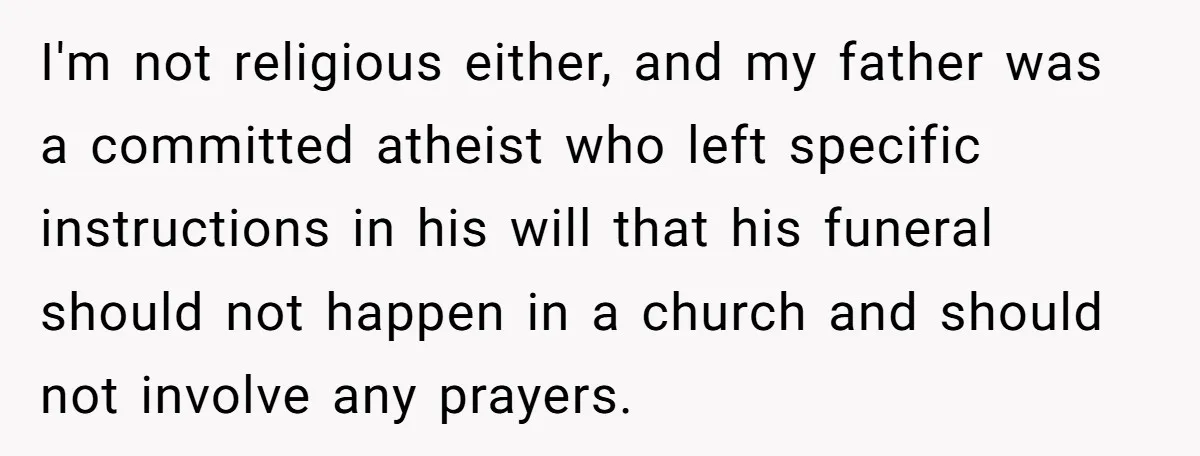 He Chose Not To Bow His Head During A Friend’s Prayer At Dinner, Is That Disrespectful? I'm not religious either, and my father was a committed atheist who left specific instructions in his will that his funeral should not happen in a church and should not...