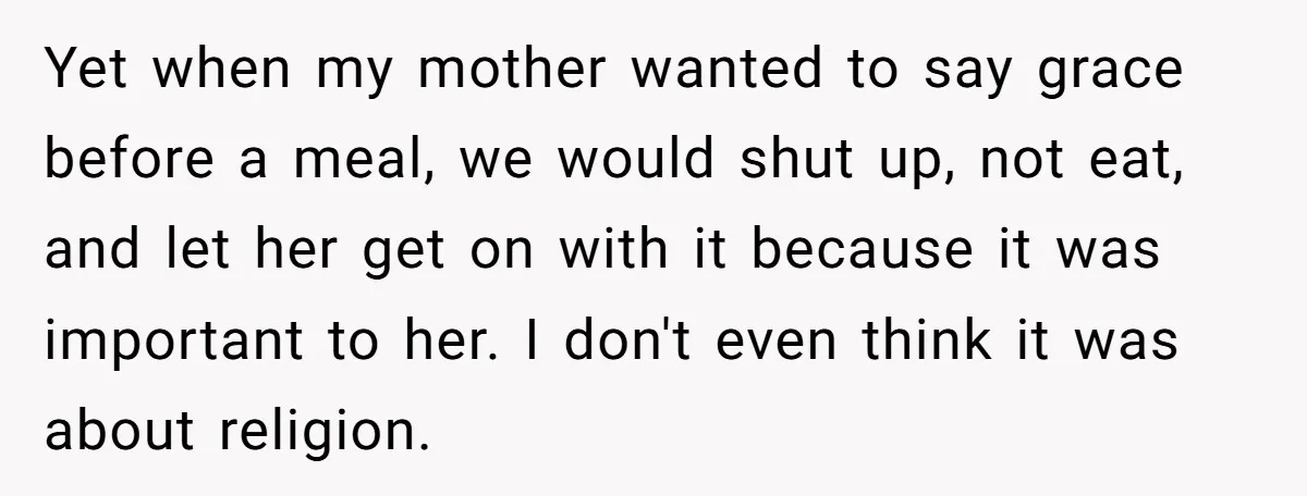 He Chose Not To Bow His Head During A Friend’s Prayer At Dinner, Is That Disrespectful? Yet when my mother wanted to say grace before a meal, we would shut up, not eat, and let her get on with it because it was important to her....