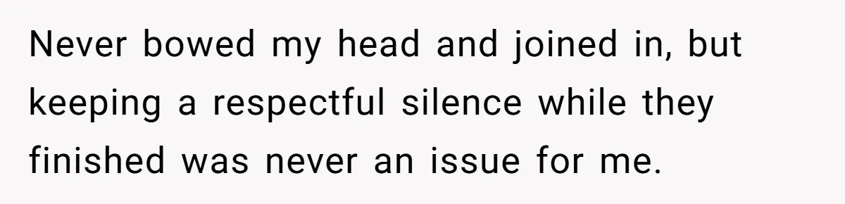 He Chose Not To Bow His Head During A Friend’s Prayer At Dinner, Is That Disrespectful? Never bowed my head and joined in, but keeping a respectful silence while they finished was never an issue for me.