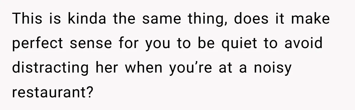 He Chose Not To Bow His Head During A Friend’s Prayer At Dinner, Is That Disrespectful? This is kinda the same thing, does it make perfect sense for you to be quiet to avoid distracting her when you’re at a noisy restaurant?