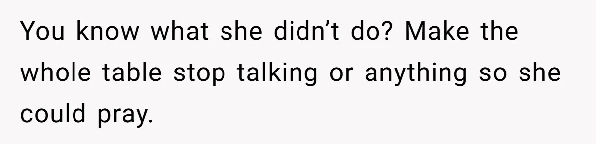 He Chose Not To Bow His Head During A Friend’s Prayer At Dinner, Is That Disrespectful? You know what she didn’t do? Make the whole table stop talking or anything so she could pray.