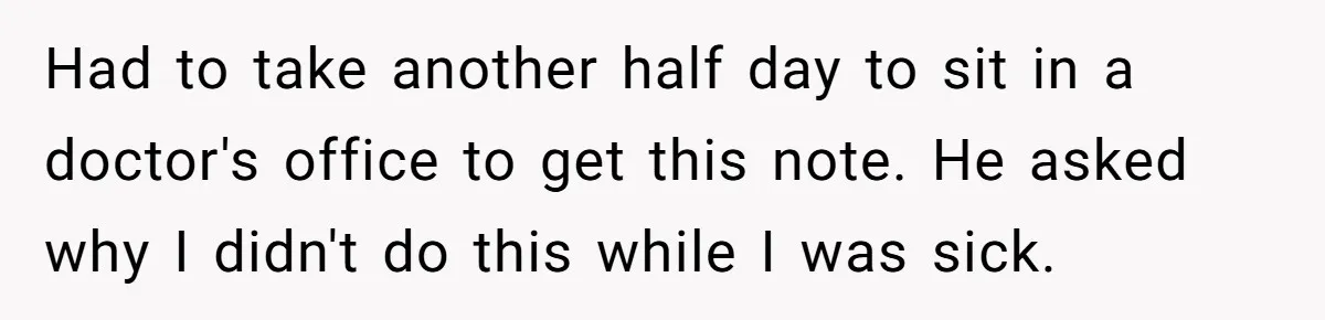 Worker Meets Boss' Doctor's Note Requirement And Ends Up With Surprise Weeklong Paid Vacation Had to take another half day to sit in a doctor's office to get this note. He asked why I didn't do this while I was sick.