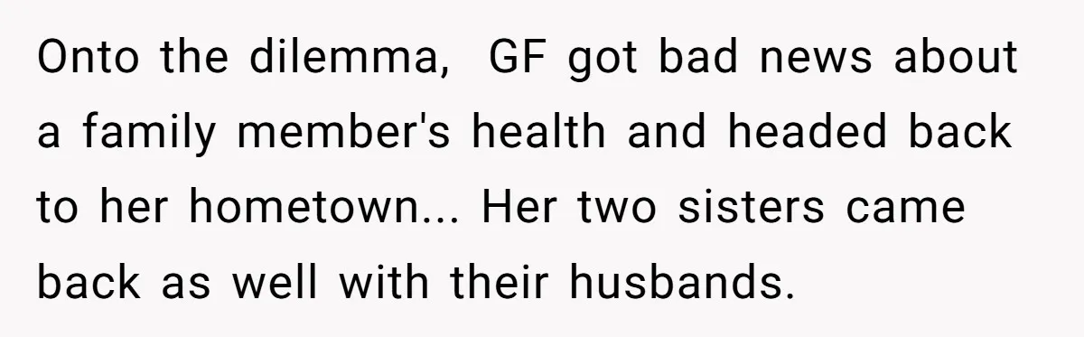 Onto the dilemma,  GF got bad news about a family member's health and headed back to her hometown... Her two sisters came back as well with their husbands.